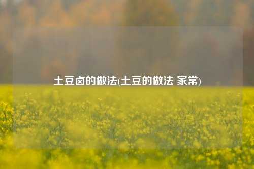 土豆卤的做法(土豆的做法 家常)