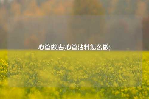 心管做法(心管沾料怎么做)