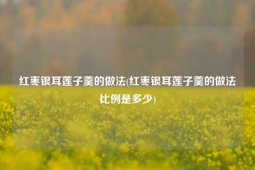 红枣银耳莲子羹的做法(红枣银耳莲子羹的做法比例是多少)