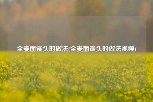 全麦面馒头的做法(全麦面馒头的做法视频)