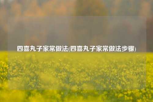 四喜丸子家常做法(四喜丸子家常做法步骤)