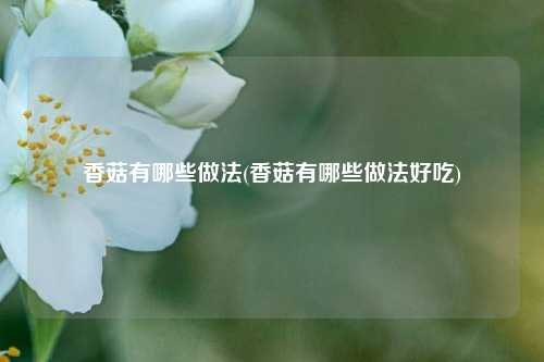 香菇有哪些做法(香菇有哪些做法好吃)
