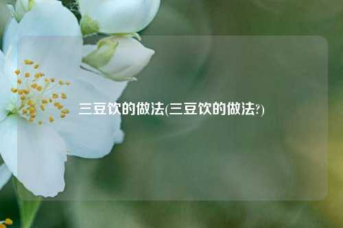 三豆饮的做法(三豆饮的做法?)