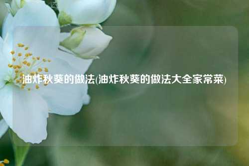 油炸秋葵的做法(油炸秋葵的做法大全家常菜)